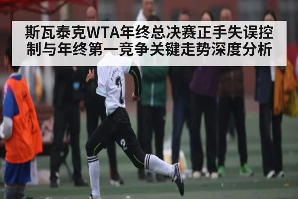 斯瓦泰克WTA年终总决赛正手失误控制与年终第一竞争关键走势深度分析